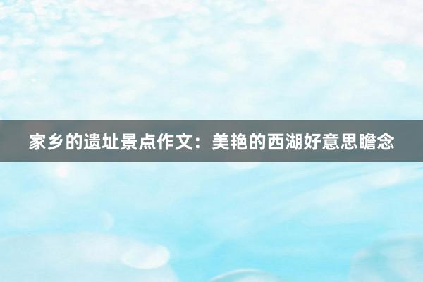 家乡的遗址景点作文：美艳的西湖好意思瞻念
