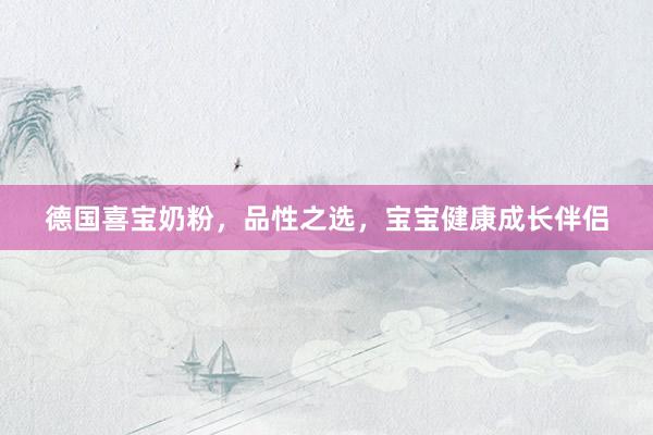 德国喜宝奶粉，品性之选，宝宝健康成长伴侣