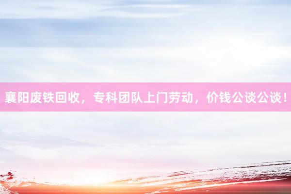 襄阳废铁回收，专科团队上门劳动，价钱公谈公谈！