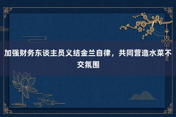 加强财务东谈主员义结金兰自律，共同营造水菜不交氛围