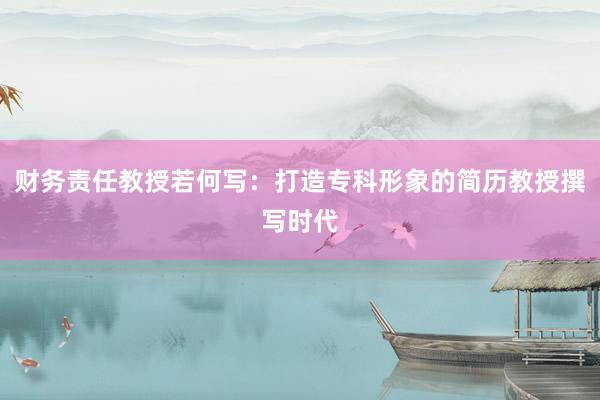 财务责任教授若何写：打造专科形象的简历教授撰写时代
