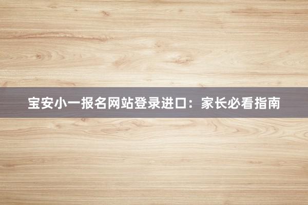宝安小一报名网站登录进口：家长必看指南