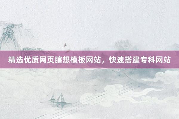 精选优质网页瞎想模板网站，快速搭建专科网站