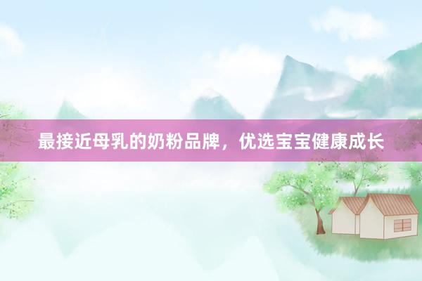 最接近母乳的奶粉品牌，优选宝宝健康成长