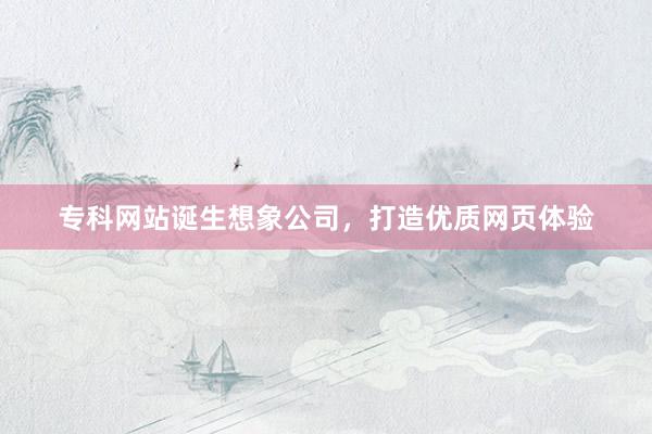 专科网站诞生想象公司，打造优质网页体验