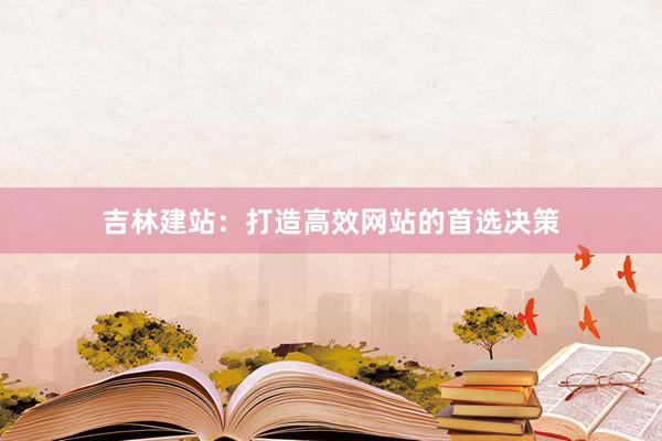 吉林建站：打造高效网站的首选决策