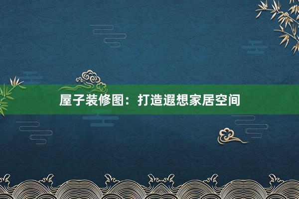 屋子装修图：打造遐想家居空间