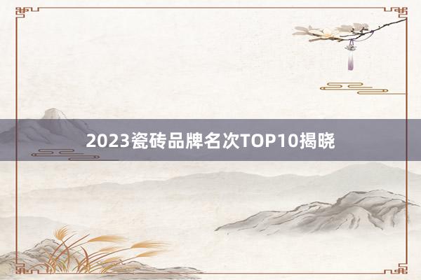 2023瓷砖品牌名次TOP10揭晓