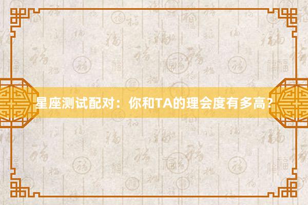 星座测试配对：你和TA的理会度有多高？