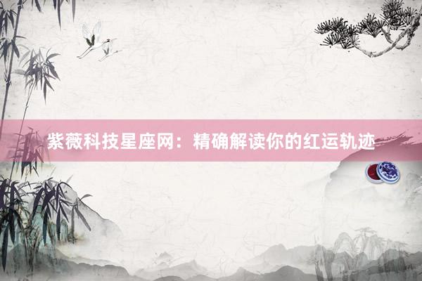 紫薇科技星座网：精确解读你的红运轨迹