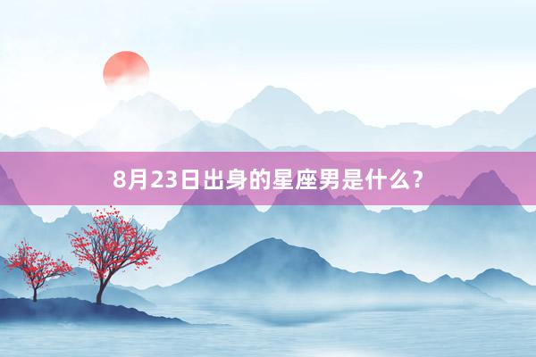 8月23日出身的星座男是什么？