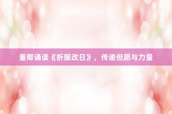 董卿诵读《折服改日》，传递但愿与力量