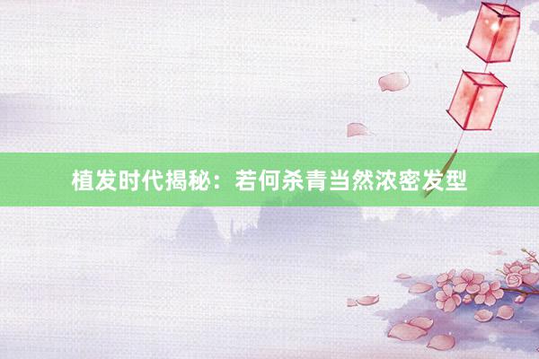 植发时代揭秘：若何杀青当然浓密发型