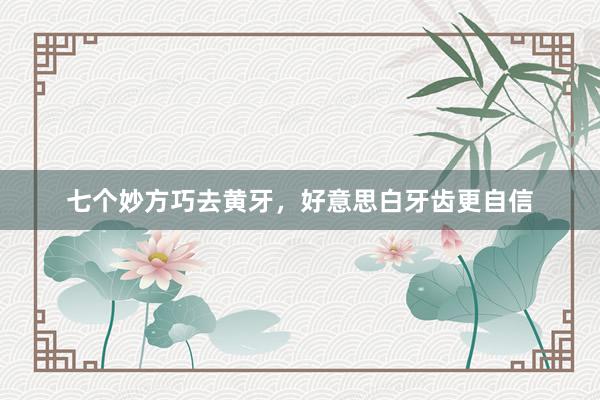 七个妙方巧去黄牙，好意思白牙齿更自信